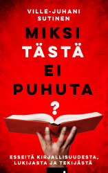 Miksi tästä ei puhuta? : Esseitä kirjallisuudesta, lukijasta ja tekijästä
